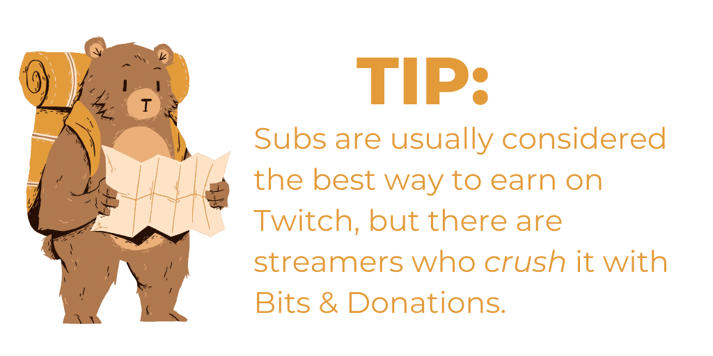 Tip 2: Subs are usually considered the best way to maximize income as a content creator on Twitch, but there are streamers who crush it with Bits & Donations.